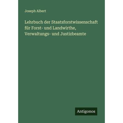 Lehrbuch der Staatsforstwissenschaft für Forst- und Landwirthe, Verwaltungs- und Justizbeamte, Taschenbuch von Joseph Albert, Antigonos Verlag,