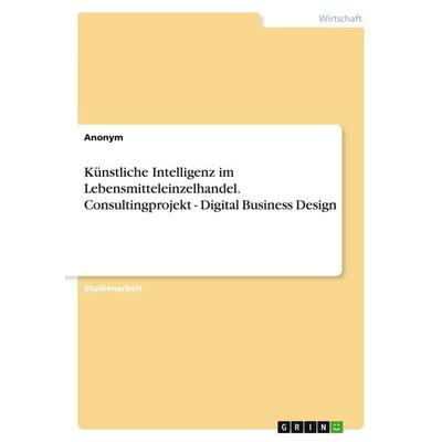 Künstliche Intelligenz im Lebensmitteleinzelhandel. Consultingprojekt - Digital Business Design, Taschenbuch von Anonymous, GRIN, 978-3-389-00266-7