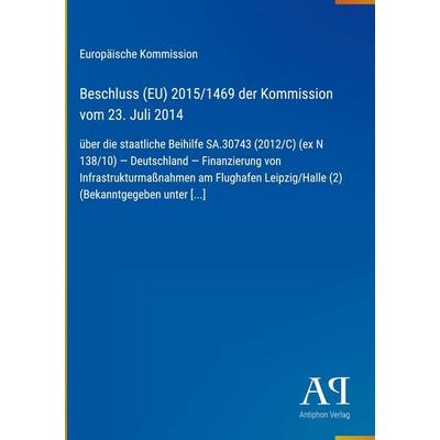 Beschluss (EU) 2015/1469 der Kommission vom 23. Juli 2014, Gebundene Ausgabe von Europäische Kommission, Antiphon Verlag, 978-3-387-72176-8