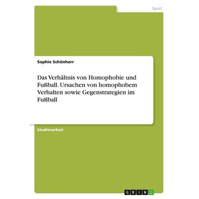 Das Verhältnis von Homophobie und Fußball. Ursachen von homophobem Verhalten sowie Gegenstrategien im Fußball, Taschenbuch von Sophie Schönherr, GRIN,