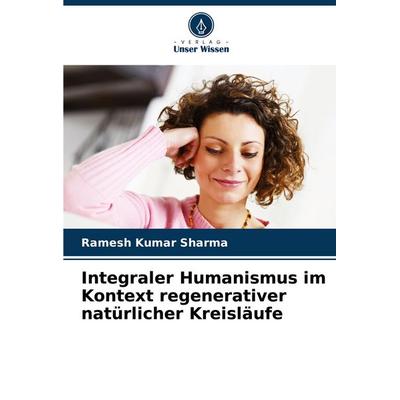 Integraler Humanismus im Kontext regenerativer natürlicher Kreisläufe, Taschenbuch von Ramesh Kumar Sharma, Verlag Unser Wissen, 978-620-8-38716-7