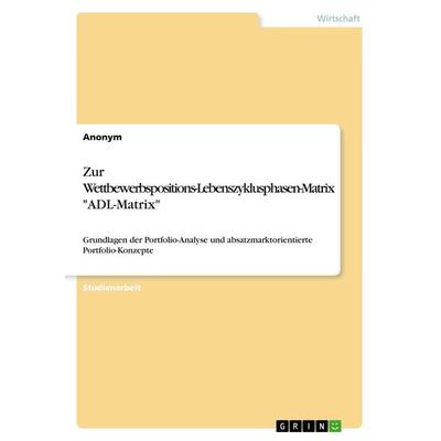 Zur Wettbewerbspositions-Lebenszyklusphasen-Matrix 'ADL-Matrix'; Taschenbuch von Anonym, GRIN, 978-3-668-69361-6