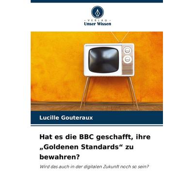 Hat es die BBC geschafft, ihre 'Goldenen Standards' zu bewahren?, Taschenbuch von Lucille Gouteraux, Verlag Unser Wissen, 978-620-2-00231-8