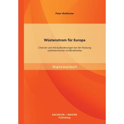 Wüstenstrom für Europa: Chancen und Herausforderungen bei der Nutzung solarthermischer Großkraftwerke, Taschenbuch von Peter Weilharter, Bachelor +