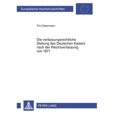 Die verfassungsrechtliche Stellung des Deutschen Kaisers nach der Reichsverfassung von 1871, Taschenbuch von Tim Ostermann, Peter Lang GmbH,