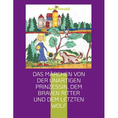 Das Märchen von der unartigen Prinzessin, dem braven Ritter und dem letzten Wolf, Taschenbuch von Rainer Hendess, BoD – Books on Demand,