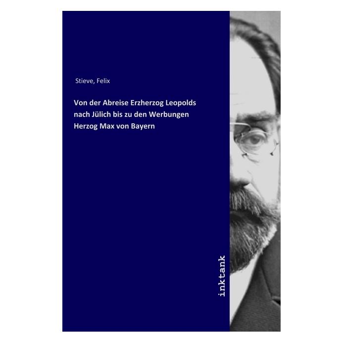 Inktank Publishing Von der Abreise Erzherzog Leopolds nach Jülich bis zu den Werbungen Herzog Max von Bayern (Felix Stieve, 2019) (56075619)