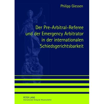 Der Pre-Arbitral-Referee und der Emergency Arbitrator in der internationalen Schiedsgerichtsbarkeit, Gebundene Ausgabe von Philipp Giessen, Peter Lang