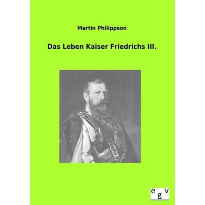 Das Leben Kaiser Friedrichs III., Taschenbuch von Martin Philippson, Europäischer Geschichtsverlag, 978-3-86382-856-1