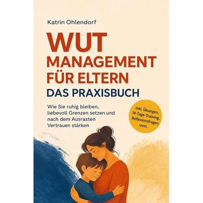 Wutmanagement für Eltern - Das Praxisbuch: Wie Sie ruhig bleiben, liebevoll Grenzen setzen und nach dem Ausrasten Vertrauen stärken - inkl. Übungen,