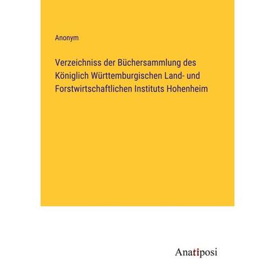 Verzeichniss der Büchersammlung des Königlich Württemburgischen Land- und Forstwirtschaftlichen Instituts Hohenheim, Taschenbuch von Anonym, Anatiposi