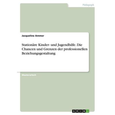 Stationäre Kinder- und Jugendhilfe. Die Chancen und Grenzen der professionellen Beziehungsgestaltung, Taschenbuch von Jacqueline Ammer, GRIN,
