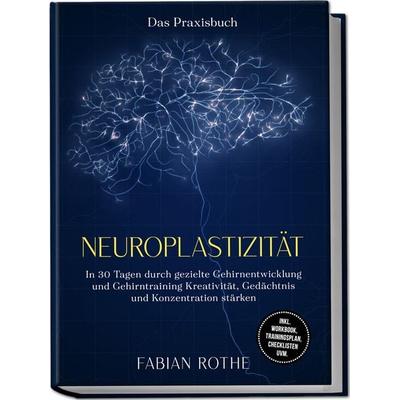 Neuroplastizität – Das Praxisbuch: In 30 Tagen durch gezielte Gehirnentwicklung und Gehirntraining Kreativität, Gedächtnis und Konzentration stärken –