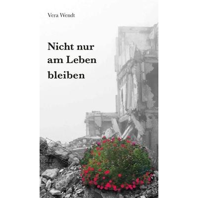 Nicht nur am Leben bleiben, Gebundene Ausgabe von Vera Wendt, Tredition, 978-3-347-05895-8