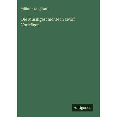 Die Musikgeschichte in zwölf Vorträgen, Gebundene Ausgabe von Wilhelm Langhans, Antigonos Verlag, 978-3-386-70567-7