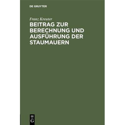 Beitrag zur Berechnung und Ausführung der Staumauern, Gebundene Ausgabe von Franz Kreuter, De Gruyter Oldenbourg, 978-3-486-73715-8