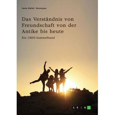 Das Verständnis von Freundschaft von der Antike bis heute. Arten, Bedeutung und Entstehung von Freundschaft, Taschenbuch von Jana Held, GRIN,