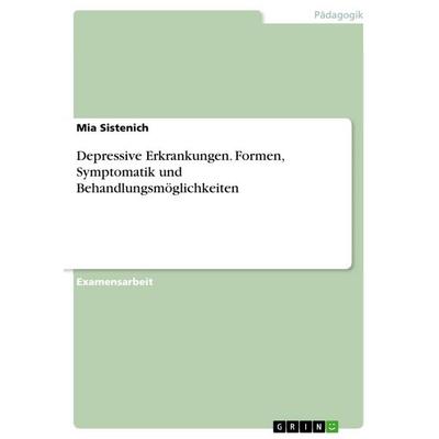 Depressive Erkrankungen. Formen, Symptomatik und Behandlungsmöglichkeiten, Taschenbuch von Mia Sistenich, GRIN, 978-3-668-15170-3