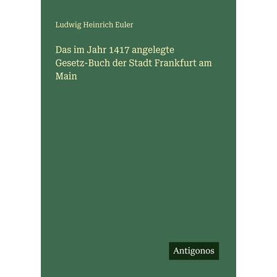 Das im Jahr 1417 angelegte Gesetz-Buch der Stadt Frankfurt am Main, Taschenbuch von Ludwig Heinrich Euler, Antigonos Verlag, 978-3-563-65365-4