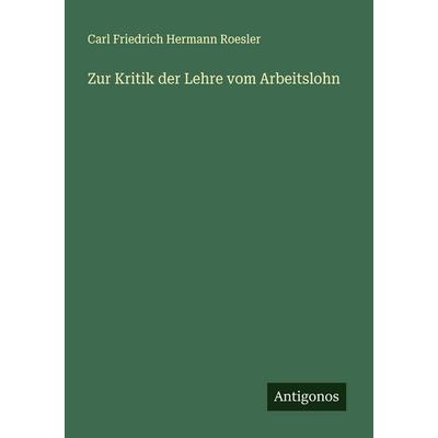 Zur Kritik der Lehre vom Arbeitslohn, Taschenbuch von Carl Friedrich Hermann Roesler, Antigonos Verlag, 978-3-563-49849-1