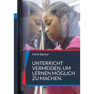 Unterricht vermeiden, um Lernen möglich zu machen., Taschenbuch von Achim Bäumer, BoD – Books on Demand, 978-3-696-39356-4