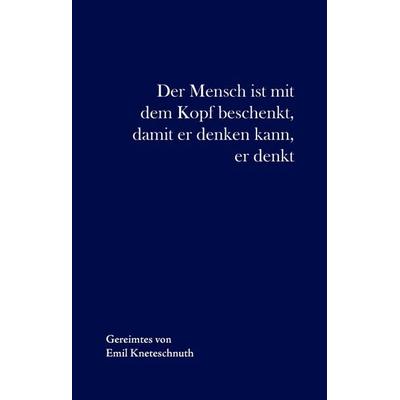Der Mensch ist mit dem Kopf beschenkt, damit er denken kann, er denkt, Gebundene Ausgabe von Emil Kneteschnuth, BoD – Books on Demand,