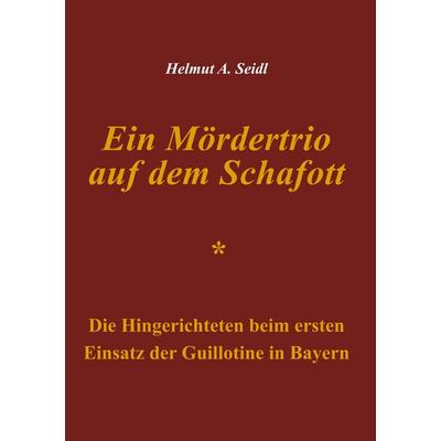 Ein Mördertrio auf dem Schafott, Taschenbuch von Helmut A. Seidl, BoD – Books on Demand, 978-3-7528-8728-0