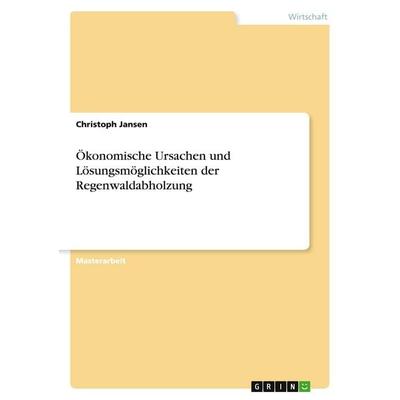 Ökonomische Ursachen und Lösungsmöglichkeiten der Regenwaldabholzung, Taschenbuch von Christoph Jansen, GRIN, 978-3-668-35547-7