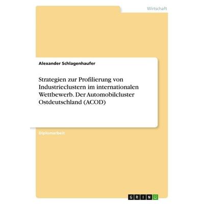 Strategien zur Profilierung von Industrieclustern im internationalen Wettbewerb. Der Automobilcluster Ostdeutschland (ACOD), Taschenbuch von Alexander