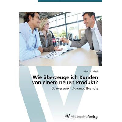 Wie überzeuge ich Kunden von einem neuen Produkt?, Taschenbuch von Marc M. Kleeb, AV Akademikerverlag, 978-3-639-72186-7