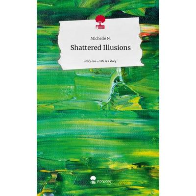 Shattered Illusions. Life is a Story - story.one, Gebundene Ausgabe von Michelle N., Story.one publishing, 978-3-7115-2380-8