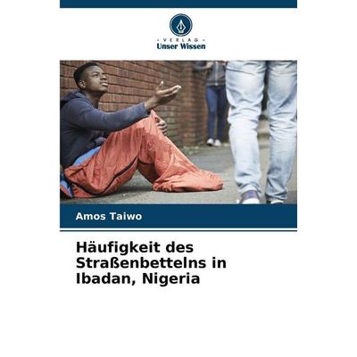 Häufigkeit des Straßenbettelns in Ibadan, Nigeria, Taschenbuch von Amos Taiwo, Verlag Unser Wissen, 978-620-5-70986-3