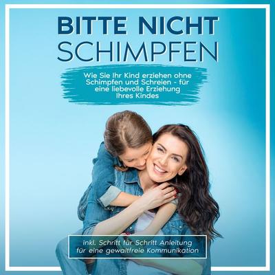 Bitte nicht schimpfen: Wie Sie Ihr Kind erziehen ohne Schimpfen und Schreien - Für eine liebevolle Erziehung Ihrer Kinder | inkl. Schritt für Schritt