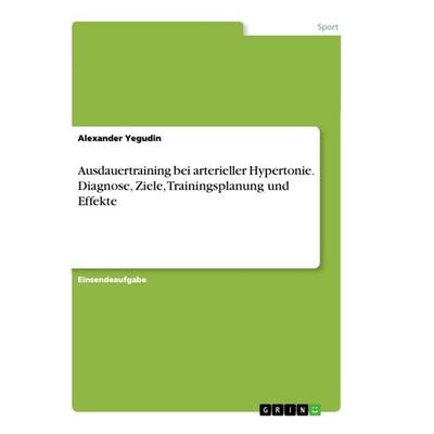Ausdauertraining bei arterieller Hypertonie. Diagnose, Ziele, Trainingsplanung und Effekte, Taschenbuch von Alexander Yegudin, GRIN, 978-3-668-43271-0
