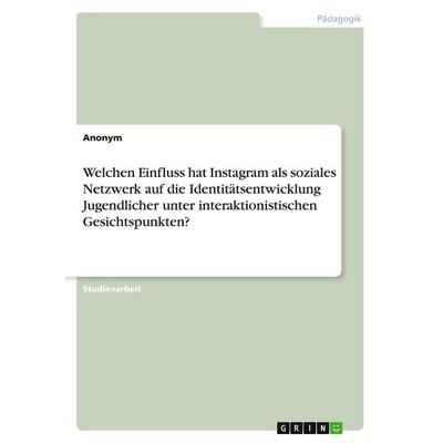 Welchen Einfluss hat Instagram als soziales Netzwerk auf die Identitätsentwicklung Jugendlicher unter interaktionistischen Gesichtspunkten?,