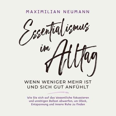 Essentialismus im Alltag - wenn weniger mehr ist und sich gut anfühlt: Wie Sie sich auf das Wesentliche fokussieren und unnötigen Ballast abwerfen, um