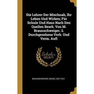 Die Lehrer Der Mischnah, Ihr Leben Und Wirken; Für Schule Und Haus Nach Den Quellen Bearb. Von M. Braunschweiger. 2. Durchgesehene Verb. Und Verm.