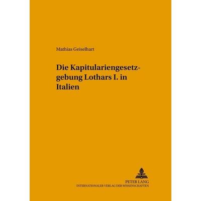 Die Kapitulariengesetzgebung Lothars I. in Italien, Taschenbuch von Mathias Geiselhart, Peter Lang GmbH, Internationaler Verlag der Wissenschaften,