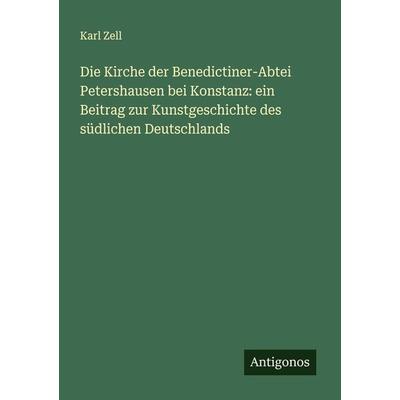 Die Kirche der Benedictiner-Abtei Petershausen bei Konstanz: ein Beitrag zur Kunstgeschichte des südlichen Deutschlands, Taschenbuch von Karl Zell,