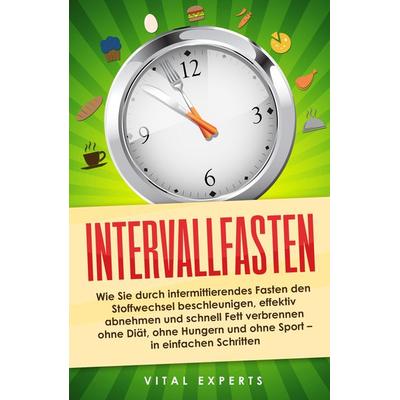 Intervallfasten: Wie Sie durch intermittierendes Fasten den Stoffwechsel beschleunigen, effektiv abnehmen und schnell Fett verbrennen ohne Diät, ohne