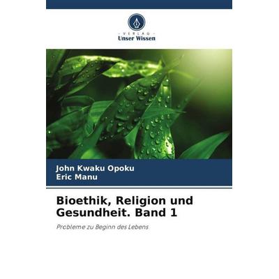Bioethik, Religion und Gesundheit. Band 1, Taschenbuch von John Kwaku Opoku,Eric Manu, Verlag Unser Wissen, 978-620-5-27606-8