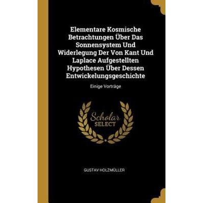 Elementare Kosmische Betrachtungen Über Das Sonnensystem Und Widerlegung Der Von Kant Und Laplace Aufgestellten Hypothesen Über Dessen