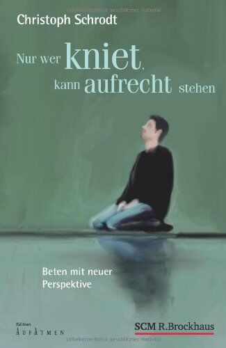 Christoph Schrodt - Nur wer kniet, kann aufrecht stehen: Beten mit neuer Perspektive - Preis vom 09.10.2026 07:28:09 h