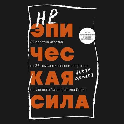 Neepicheskaya sila. 36 prostyh otvetov na 36 samyh zhiznennyh voprosov ot glavnogo biznes-angela Indii - Ankur Variku, Audio, 9785042105272