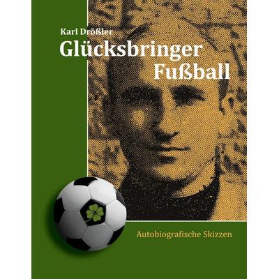 Glücksbringer Fußball, Taschenbuch von Karl Drössler, BoD – Books on Demand, 978-3-695-74660-6