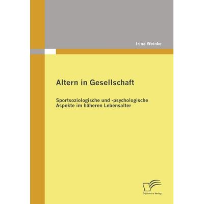 Altern in Gesellschaft: Sportsoziologische und -psychologische Aspekte im höheren Lebensalter, Taschenbuch von Irina Weinke, Diplomica Verlag GmbH,