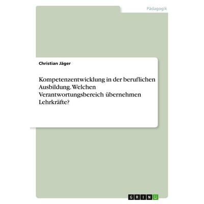 Kompetenzentwicklung in der beruflichen Ausbildung. Welchen Verantwortungsbereich übernehmen Lehrkräfte?, Taschenbuch von Christian Jäger, GRIN,
