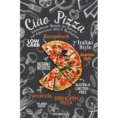 Ciao Pizza Internationale Rezepte für Zuhause mit italienischem Brot & Nachspeisen, Taschenbuch von Yulanda Baker, Epubli, 978-3-7529-8094-3