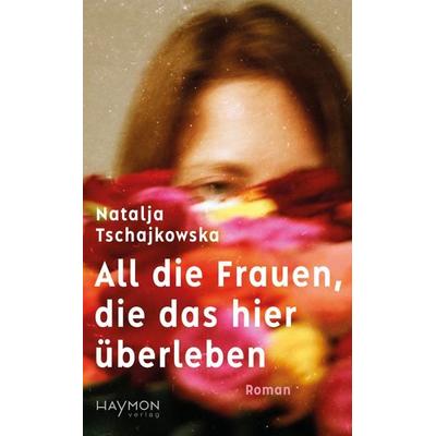 All die Frauen, die das hier überleben, Gebundene Ausgabe von Natalja Tschajkowska, Haymon Verlag