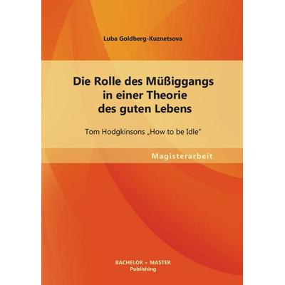 Die Rolle des Müßiggangs in einer Theorie des guten Lebens: Tom Hodgkinsons ¿How to be Idle¿, Taschenbuch von Luba Goldberg-Kuznetsova, Bachelor +